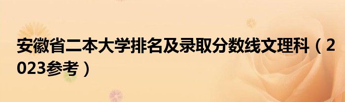 安徽省二本大学排名及录取分数线文理科（2023参考）