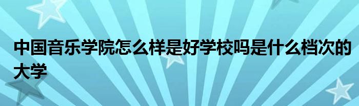 中国音乐学院怎么样是好学校吗是什么档次的大学