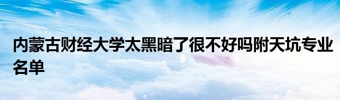 内蒙古财经大学太黑暗了很不好吗附天坑专业名单