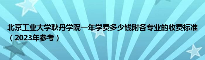 北京工业大学耿丹学院一年学费多少钱附各专业的收费标准（2023年参考）