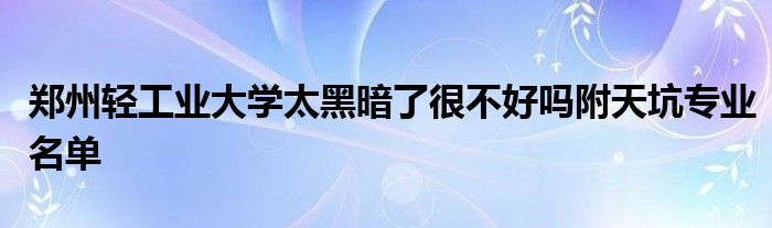 郑州轻工业大学太黑暗了很不好吗附天坑专业名单