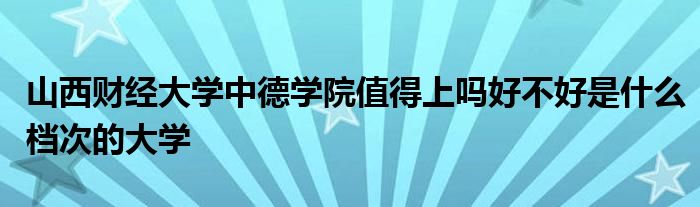 山西财经大学中德学院值得上吗好不好是什么档次的大学