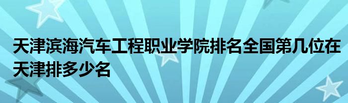 天津滨海汽车工程职业学院排名全国第几位在天津排多少名