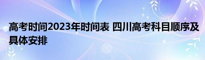 高考时间2023年时间表 四川高考科目顺序及具体安排