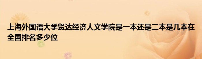 上海外国语大学贤达经济人文学院是一本还是二本是几本在全国排名多少位