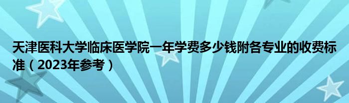 天津医科大学临床医学院一年学费多少钱附各专业的收费标准（2023年参考）