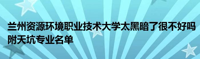 兰州资源环境职业技术大学太黑暗了很不好吗附天坑专业名单