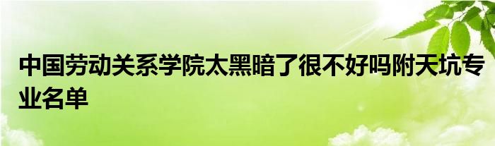 中国劳动关系学院太黑暗了很不好吗附天坑专业名单