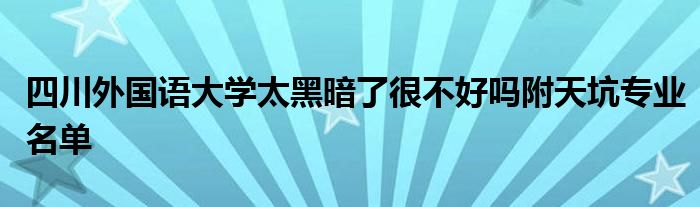 四川外国语大学太黑暗了很不好吗附天坑专业名单