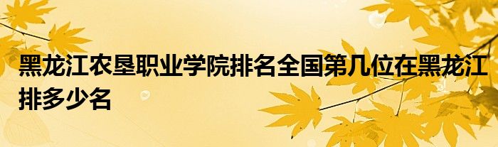 黑龙江农垦职业学院排名全国第几位在黑龙江排多少名