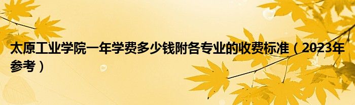 太原工业学院一年学费多少钱附各专业的收费标准（2023年参考）