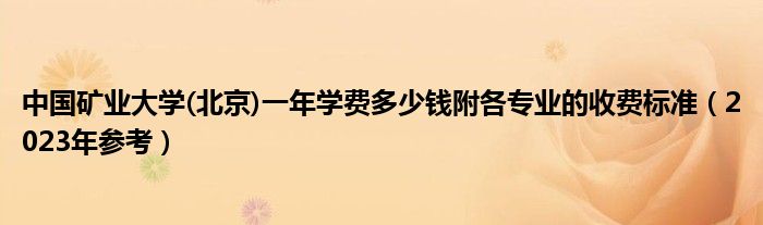 中国矿业大学(北京)一年学费多少钱附各专业的收费标准（2023年参考）