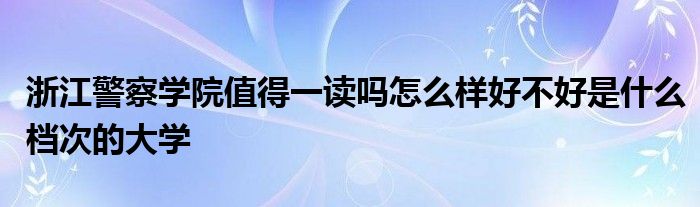 浙江警察学院值得一读吗怎么样好不好是什么档次的大学