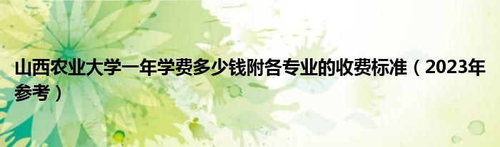 山西农业大学一年学费多少钱附各专业的收费标准（2023年参考）