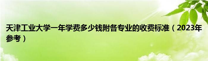 天津工业大学一年学费多少钱附各专业的收费标准（2023年参考）