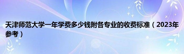 天津师范大学一年学费多少钱附各专业的收费标准（2023年参考）