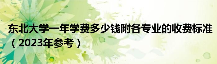 东北大学一年学费多少钱附各专业的收费标准（2023年参考）