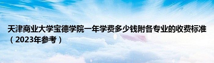 天津商业大学宝德学院一年学费多少钱附各专业的收费标准（2023年参考）