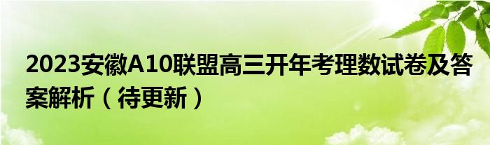 2023安徽A10联盟高三开年考理数试卷及答案解析（待更新）