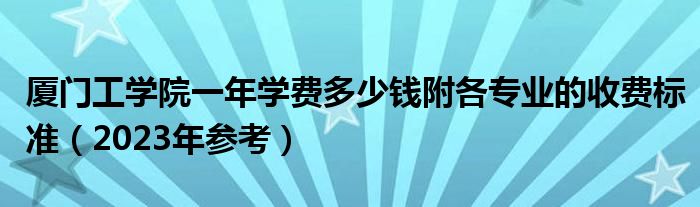 厦门工学院一年学费多少钱附各专业的收费标准（2023年参考）