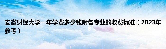 安徽财经大学一年学费多少钱附各专业的收费标准（2023年参考）