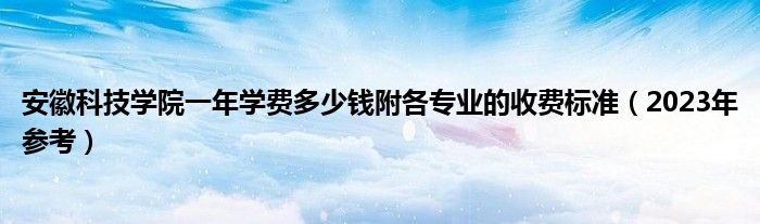 安徽科技学院一年学费多少钱附各专业的收费标准（2023年参考）