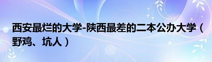 西安最烂的大学-陕西最差的二本公办大学（野鸡、坑人）