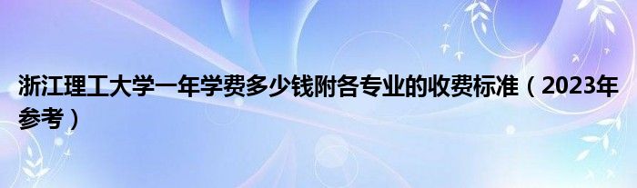 浙江理工大学一年学费多少钱附各专业的收费标准（2023年参考）