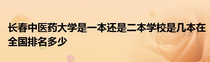 长春中医药大学是一本还是二本学校是几本在全国排名多少