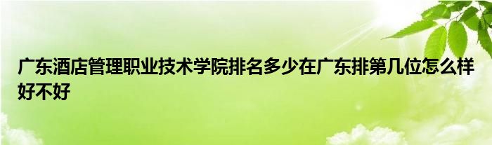 广东酒店管理职业技术学院排名多少在广东排第几位怎么样好不好