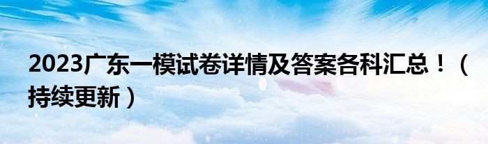 2023广东一模试卷详情及答案各科汇总！（持续更新）