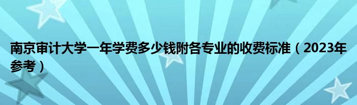 南京审计大学一年学费多少钱附各专业的收费标准（2023年参考）