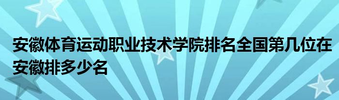 安徽体育运动职业技术学院排名全国第几位在安徽排多少名