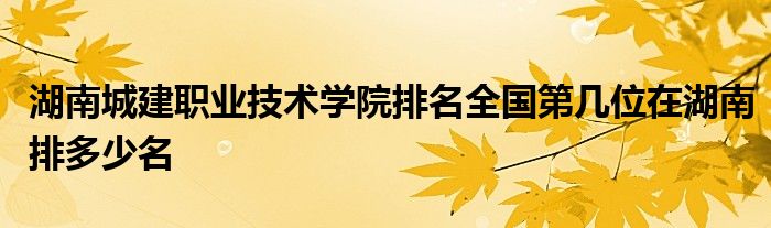 湖南城建职业技术学院排名全国第几位在湖南排多少名