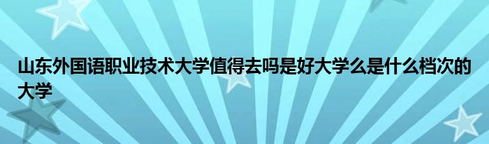 山东外国语职业技术大学值得去吗是好大学么是什么档次的大学