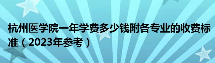 杭州医学院一年学费多少钱附各专业的收费标准（2023年参考）