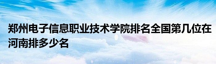 郑州电子信息职业技术学院排名全国第几位在河南排多少名