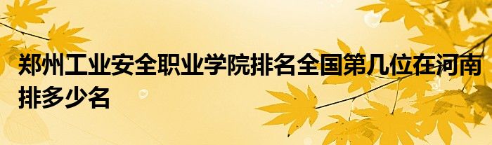 郑州工业安全职业学院排名全国第几位在河南排多少名