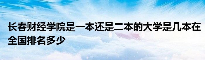 长春财经学院是一本还是二本的大学是几本在全国排名多少