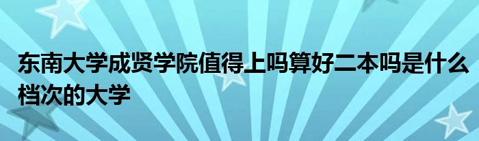 东南大学成贤学院值得上吗算好二本吗是什么档次的大学