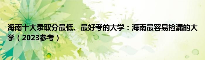 海南十大录取分最低、最好考的大学：海南最容易捡漏的大学（2023参考）