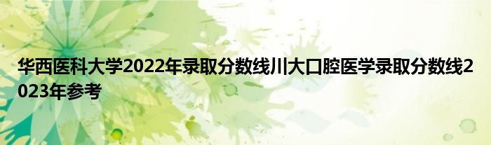 华西医科大学2022年录取分数线川大口腔医学录取分数线2023年参考