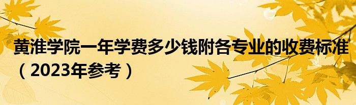 黄淮学院一年学费多少钱附各专业的收费标准（2023年参考）