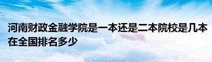 河南财政金融学院是一本还是二本院校是几本在全国排名多少