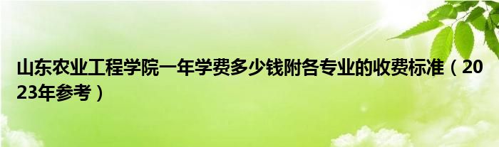 山东农业工程学院一年学费多少钱附各专业的收费标准（2023年参考）