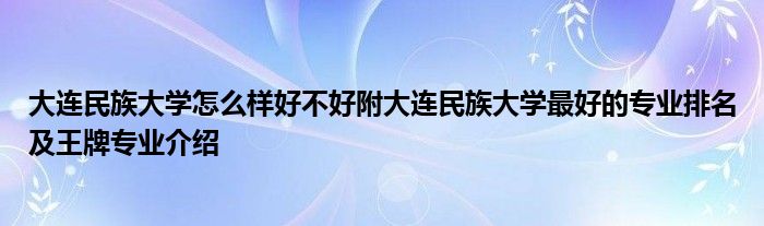 大连民族大学怎么样好不好附大连民族大学最好的专业排名及王牌专业介绍