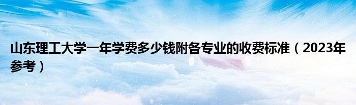 山东理工大学一年学费多少钱附各专业的收费标准（2023年参考）