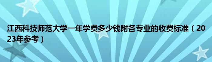 江西科技师范大学一年学费多少钱附各专业的收费标准（2023年参考）