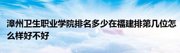 漳州卫生职业学院排名多少在福建排第几位怎么样好不好