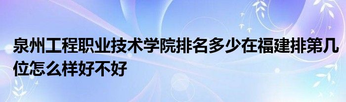 泉州工程职业技术学院排名多少在福建排第几位怎么样好不好